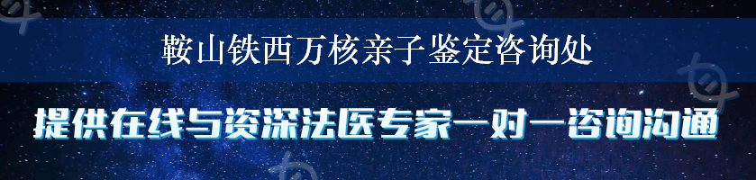 鞍山铁西万核亲子鉴定咨询处